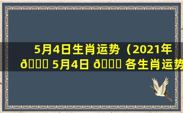 5月4日生肖运势（2021年 🐞 5月4日 🐒 各生肖运势）